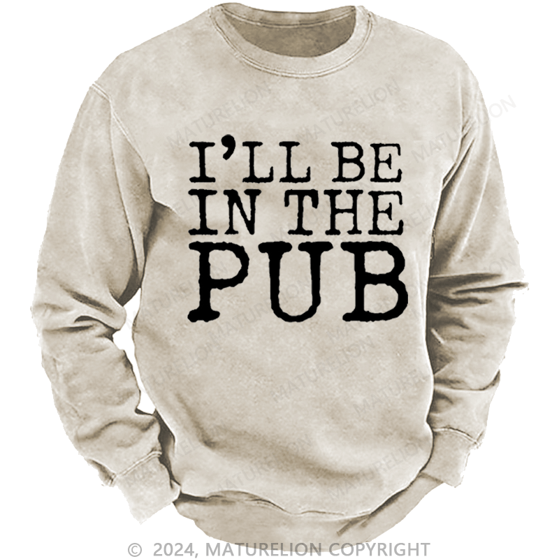 Maturelion Men's Sweatshirt I'll Be In The Pub Funny Liquor Gift Custom Washed Sweatshirt