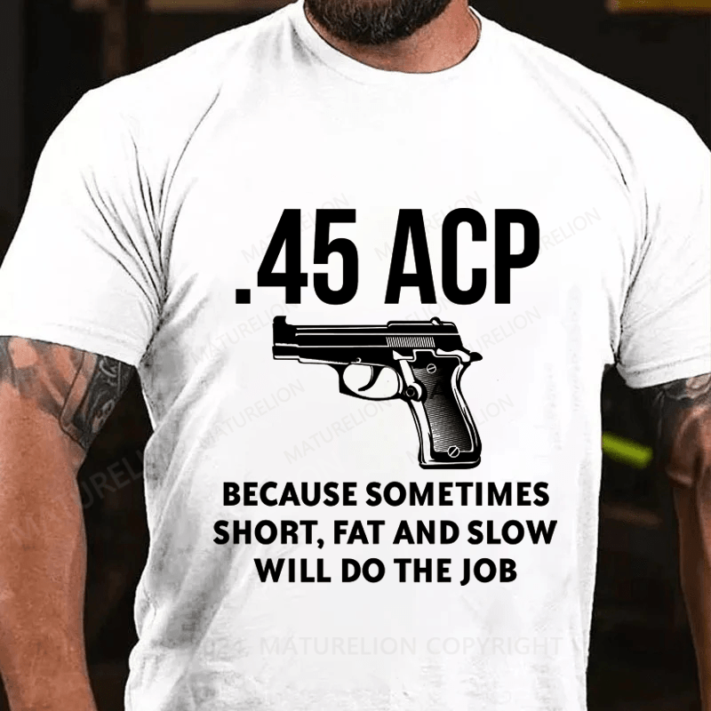 Maturelion 45 Acp Because Sometimes Short,Fat And Slow Will Do The Job Cotton T-Shirt