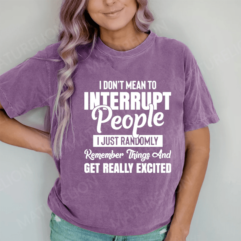 Maturelion I Don't Mean to Interrupt People I Just Randomly Remember Things and Get Really Excited DTG Printing Washed Cotton T-Shirt