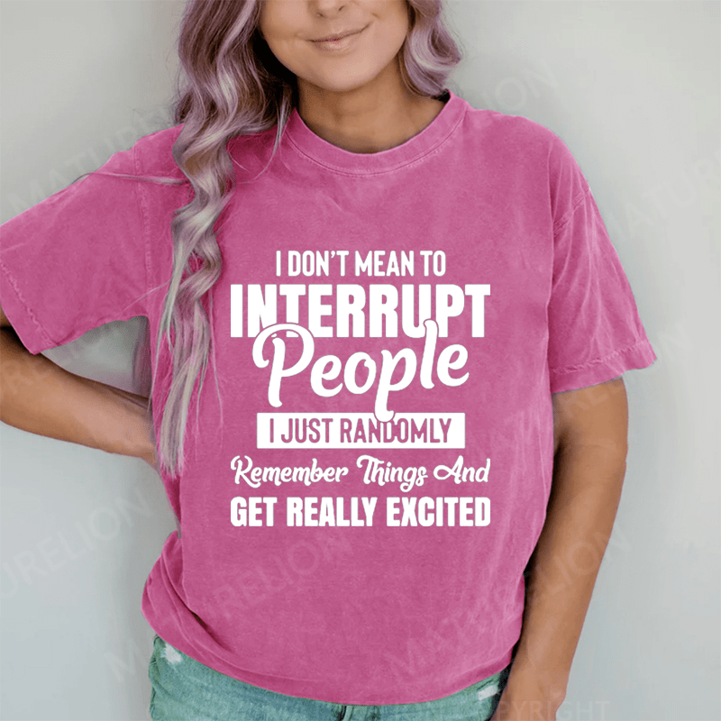 Maturelion I Don't Mean to Interrupt People I Just Randomly Remember Things and Get Really Excited DTG Printing Washed Cotton T-Shirt