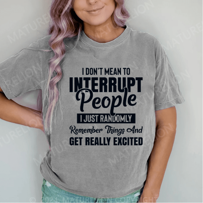 Maturelion I Don't Mean to Interrupt People I Just Randomly Remember Things and Get Really Excited DTG Printing Washed Cotton T-Shirt