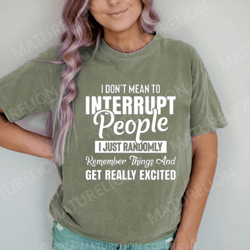 Maturelion I Don't Mean to Interrupt People I Just Randomly Remember Things and Get Really Excited DTG Printing Washed Cotton T-Shirt