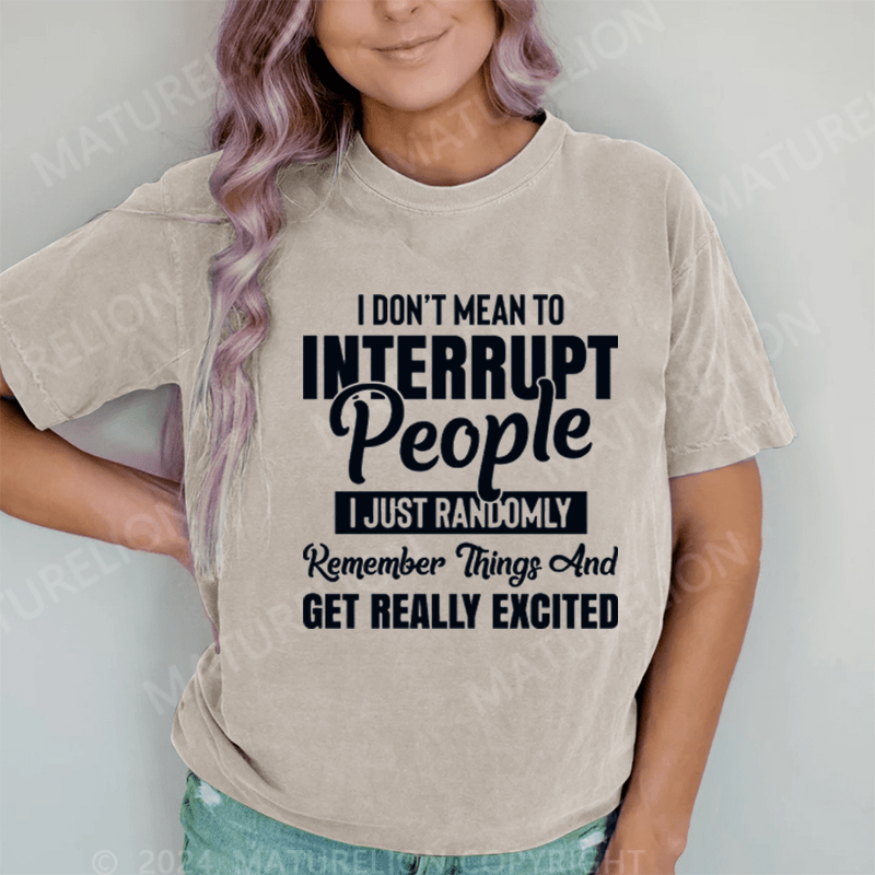 Maturelion I Don't Mean to Interrupt People I Just Randomly Remember Things and Get Really Excited DTG Printing Washed Cotton T-Shirt