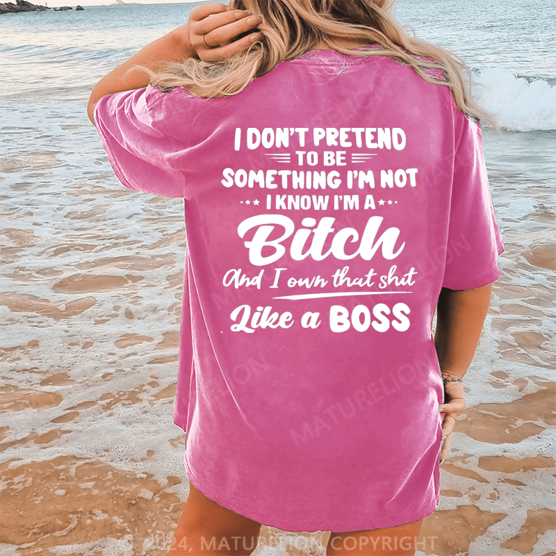 Maturelion I Don't Pretend To Be Something I'm Not I Know I'm A Bitch And I Own Taht Shit Like A Boss Dtg Printing Washed Cotton T-Shirt