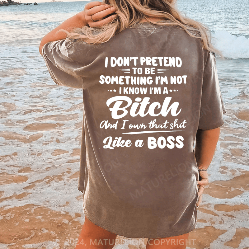 Maturelion I Don't Pretend To Be Something I'm Not I Know I'm A Bitch And I Own Taht Shit Like A Boss Dtg Printing Washed Cotton T-Shirt