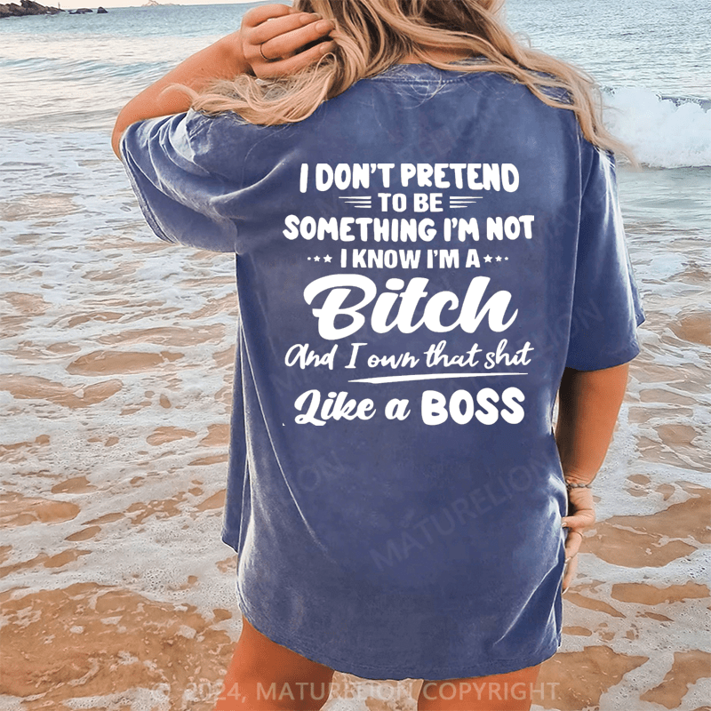 Maturelion I Don't Pretend To Be Something I'm Not I Know I'm A Bitch And I Own Taht Shit Like A Boss Dtg Printing Washed Cotton T-Shirt