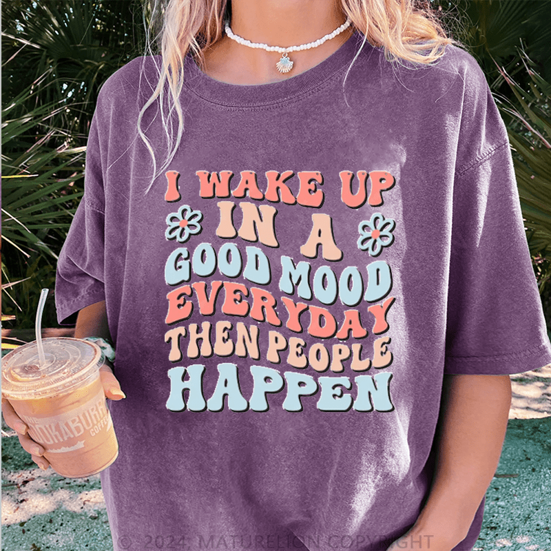 Maturelion I Wake Up In A Good Mood Everyday Then People Happen DTG Printing Washed Cotton T-Shirt