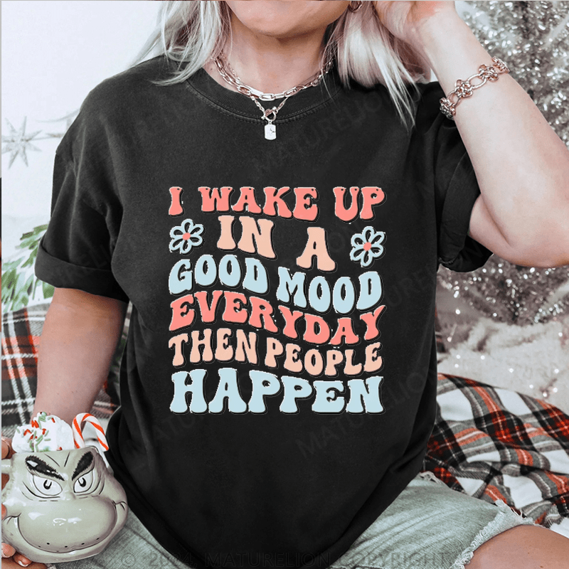 Maturelion I Wake Up In A Good Mood Everyday Then People Happen DTG Printing Washed Cotton T-Shirt
