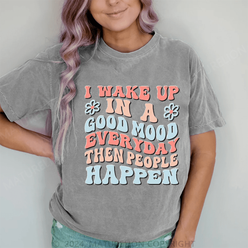 Maturelion I Wake Up In A Good Mood Everyday Then People Happen DTG Printing Washed Cotton T-Shirt