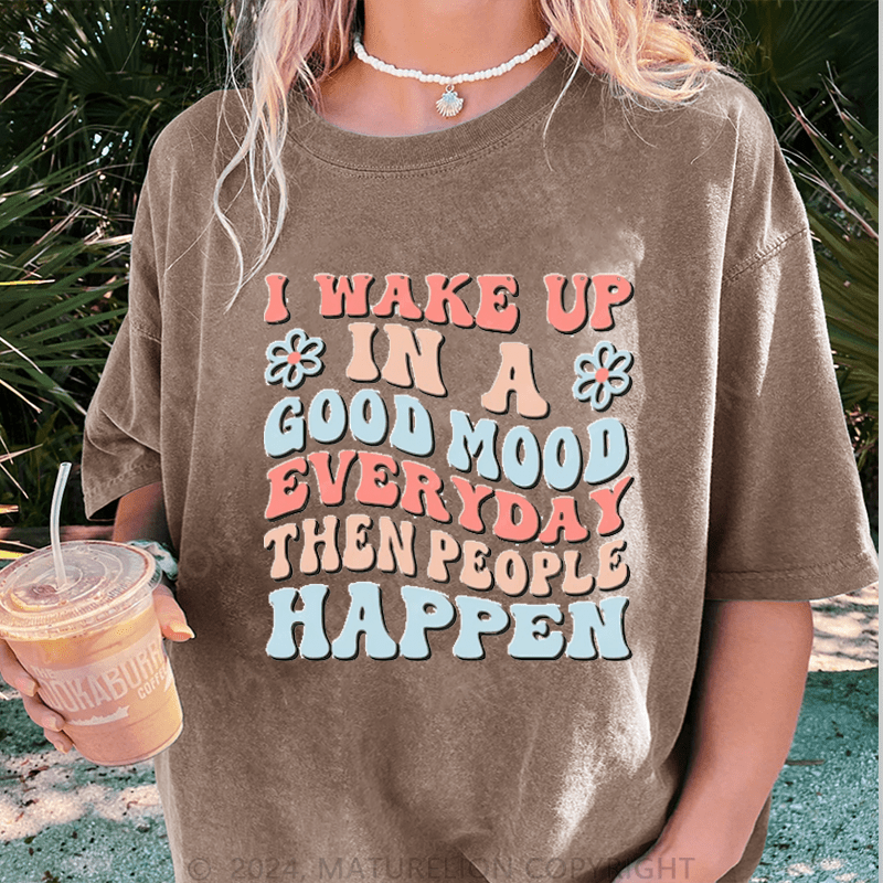 Maturelion I Wake Up In A Good Mood Everyday Then People Happen DTG Printing Washed Cotton T-Shirt