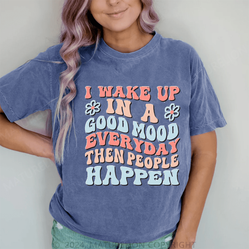 Maturelion I Wake Up In A Good Mood Everyday Then People Happen DTG Printing Washed Cotton T-Shirt