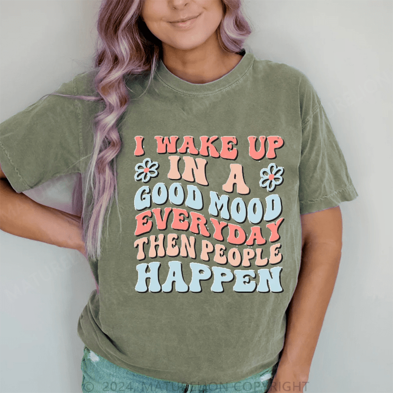 Maturelion I Wake Up In A Good Mood Everyday Then People Happen DTG Printing Washed Cotton T-Shirt