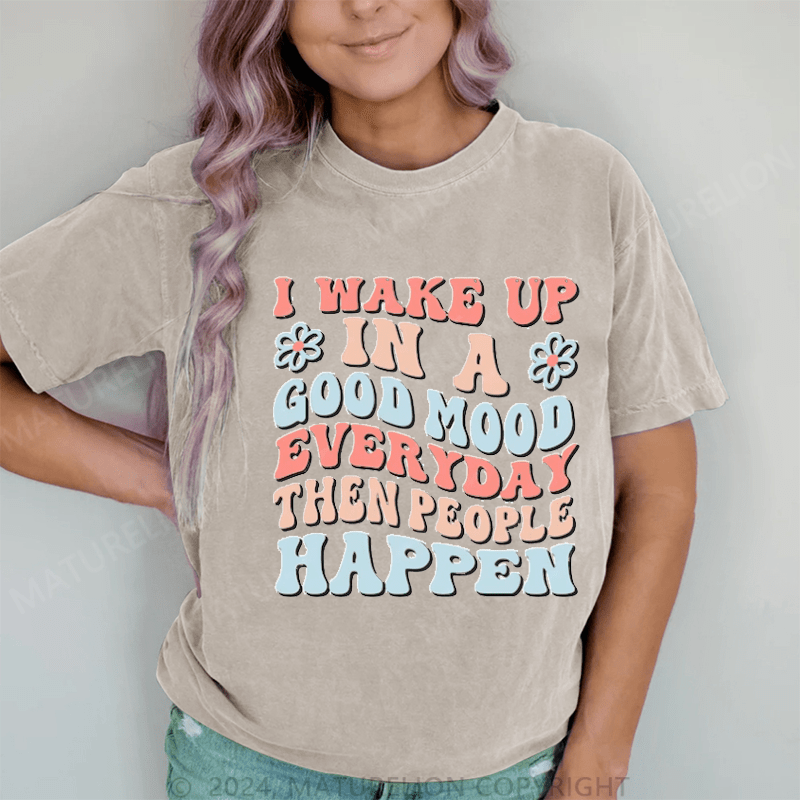 Maturelion I Wake Up In A Good Mood Everyday Then People Happen DTG Printing Washed Cotton T-Shirt