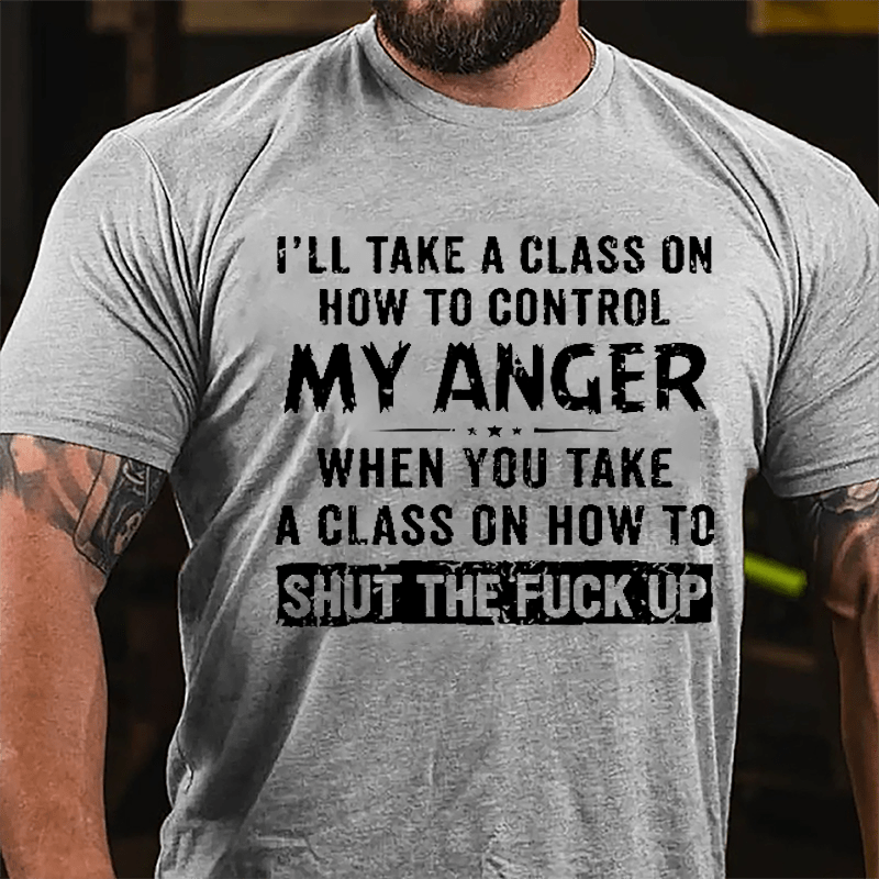 I'll Take A Class On How To Control My Anger When You Take A Class On How To Shut The Fuck Up Cotton T-shirt