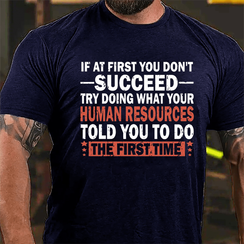 If At First You Don't Succeed Try Doing What Your Human Resources Told You To Do The First Time Cotton T-shirt