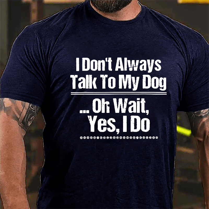 I Don't Always Talk To My Dog... Oh Wait Yes I Do Cotton T-shirt