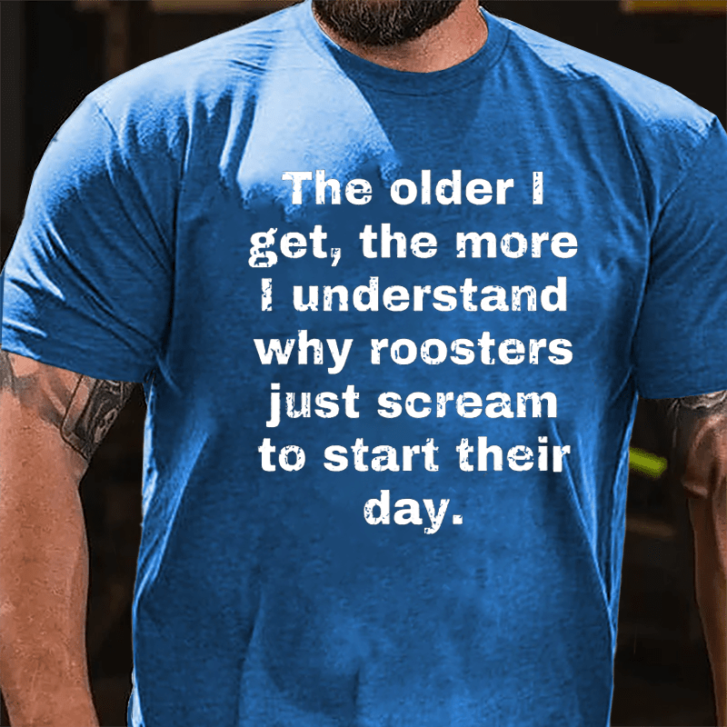 The Older I Get The More Understand Why Roosters Just Scream To Start Their Day Cotton T-shirt