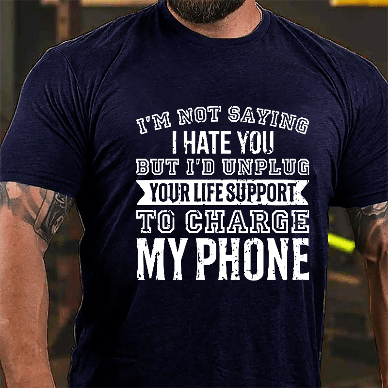 I'm Not Saying I Hate You But I'd Unplug Your Life Support To Charge My Phone Cotton T-shirt