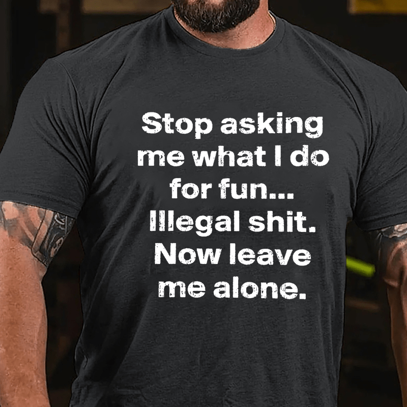 Stop Asking Me What I Do For Fun... Illegal Shit. Now Leave Me Alone Cotton T-shirt