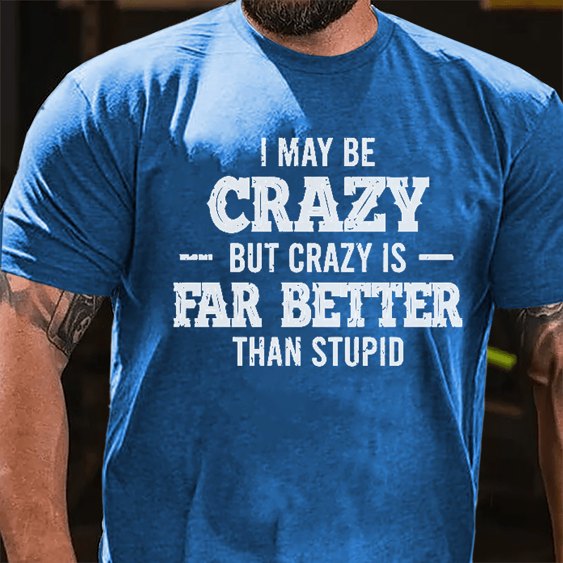 I May Be Crazy But Crazy Is Far Better Than Stupid Cotton T-shirt