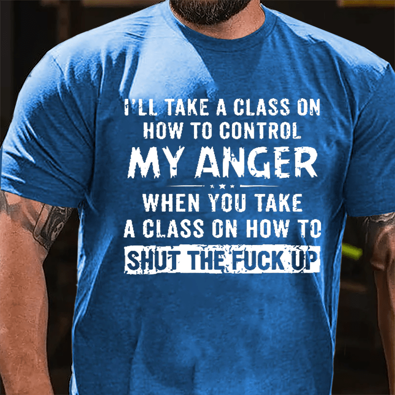 I'll Take A Class On How To Control My Anger When You Take A Class On How To Shut The Fuck Up Cotton T-shirt
