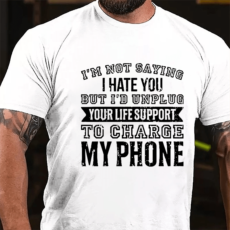 I'm Not Saying I Hate You But I'd Unplug Your Life Support To Charge My Phone Cotton T-shirt