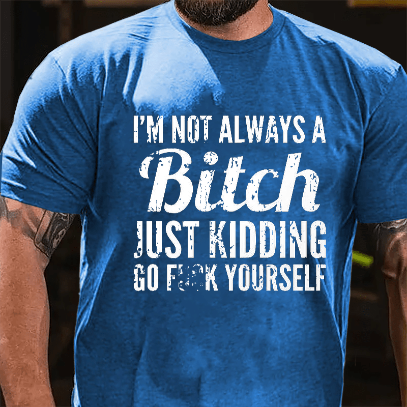 I'm Not Always A Bitch Just Kidding Go Fuck Yourself Cotton T-shirt