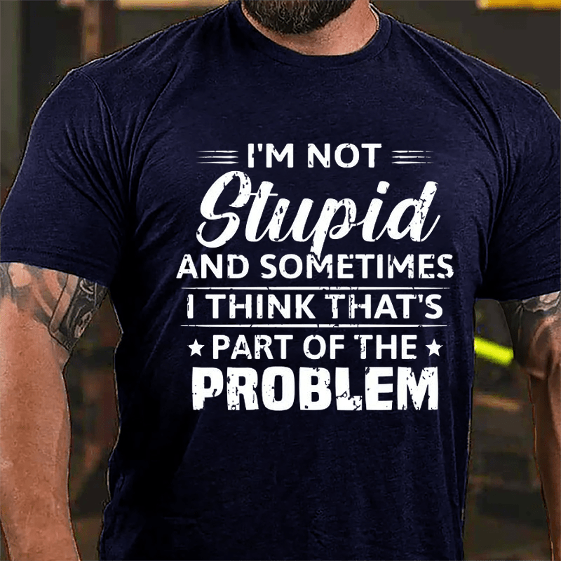 I'm Not Stupid And Sometimes I Think That's Part Of The Problem Cotton T-shirt