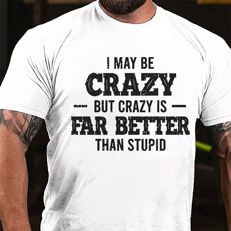 I May Be Crazy But Crazy Is Far Better Than Stupid Cotton T-shirt