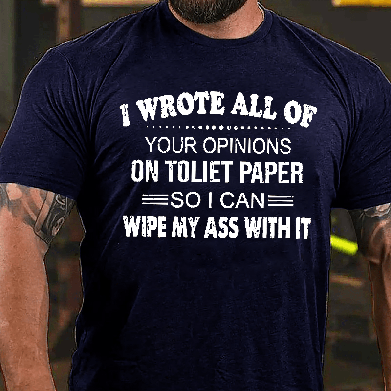 I Wrote All Of Your Opinions On Toilet Paper So I Can Wipe My Ass With It Funny Cotton T-shirt