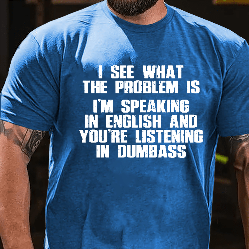 I See What The Problem Is I'm Speaking In English And You're Listening In Dumbass Cotton T-shirt