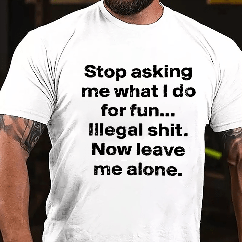 Stop Asking Me What I Do For Fun... Illegal Shit. Now Leave Me Alone Cotton T-shirt
