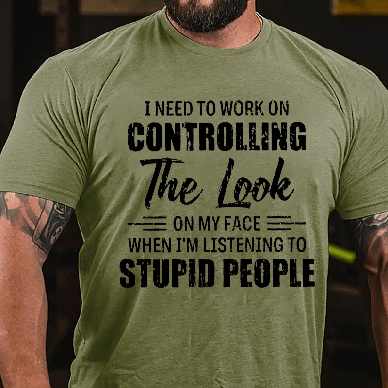 I Need To Work On Controlling The Look On My Face When I'm Listening To Stupid People Humorous Cotton T-shirt