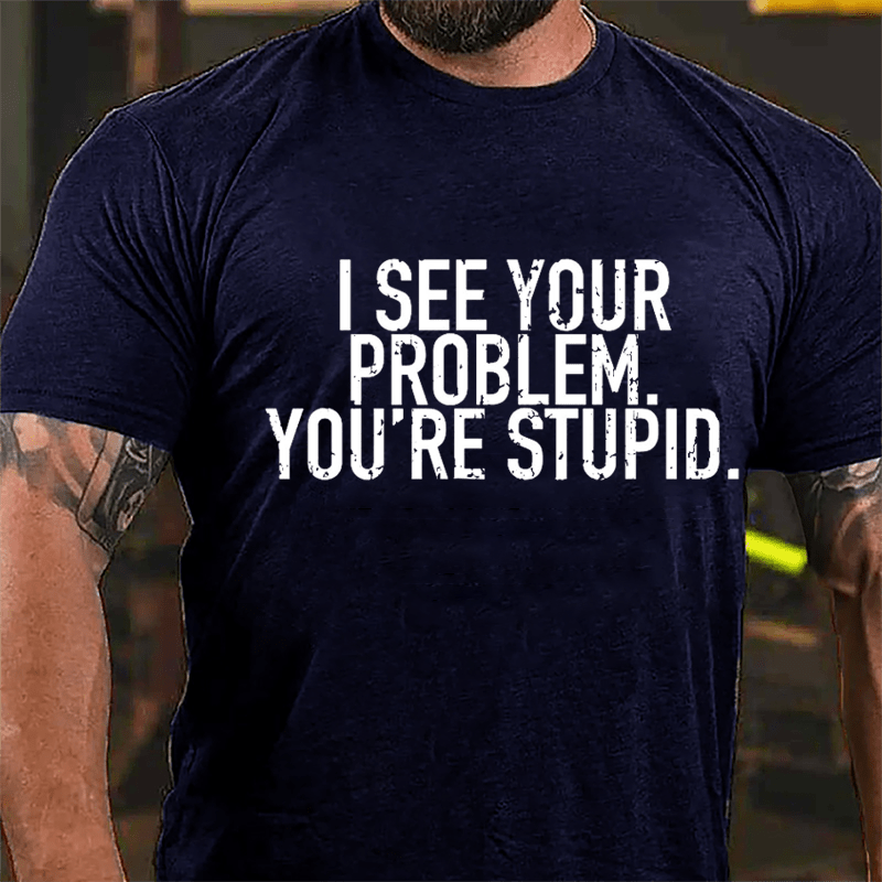 I See Your Problem You're Stupid Sarcastic Cotton T-shirt
