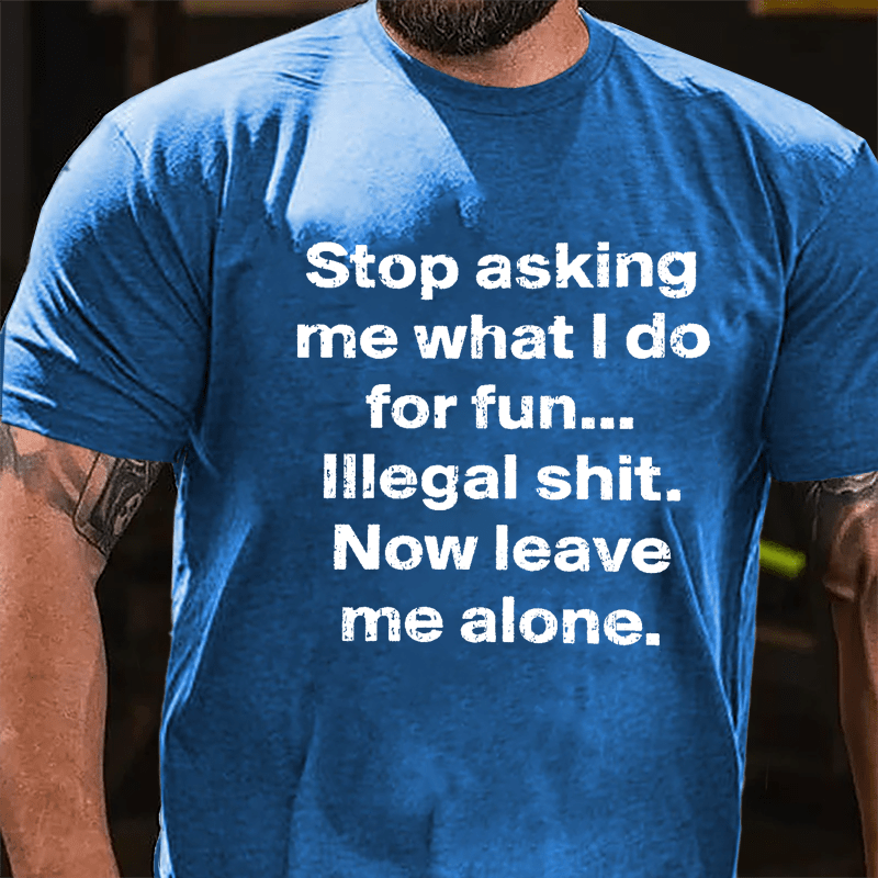 Stop Asking Me What I Do For Fun... Illegal Shit. Now Leave Me Alone Cotton T-shirt