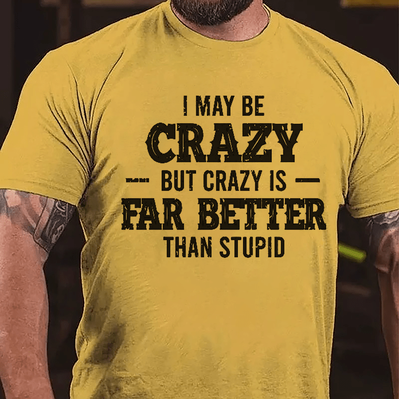 I May Be Crazy But Crazy Is Far Better Than Stupid Cotton T-shirt