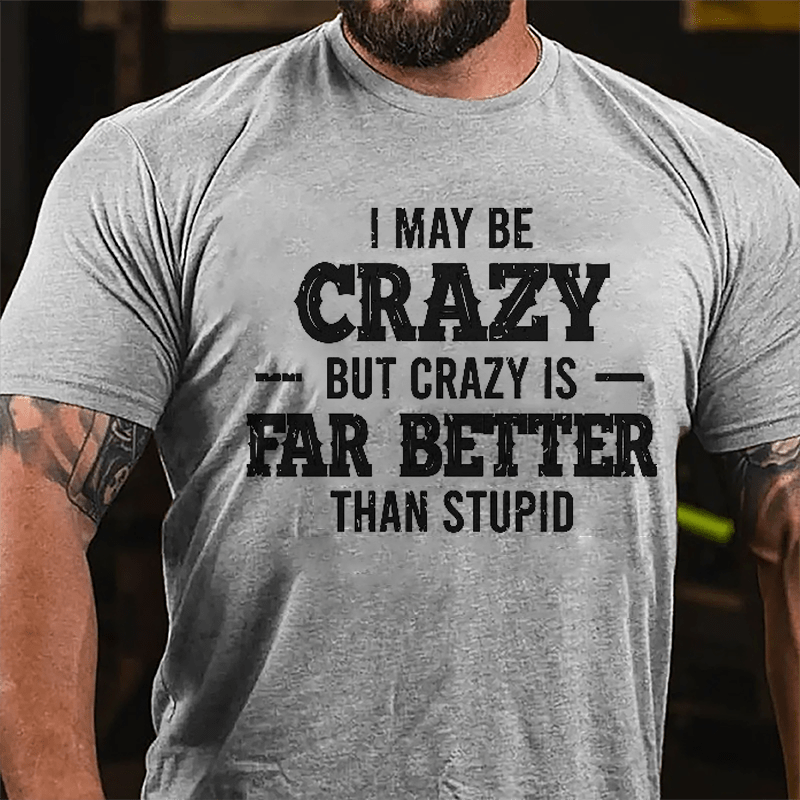 I May Be Crazy But Crazy Is Far Better Than Stupid Cotton T-shirt