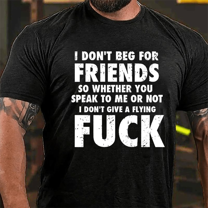 I Don't Beg For Friends So Whether You Speak To Me Or Not I Don't Give A Flying Fuck Cotton T-shirt