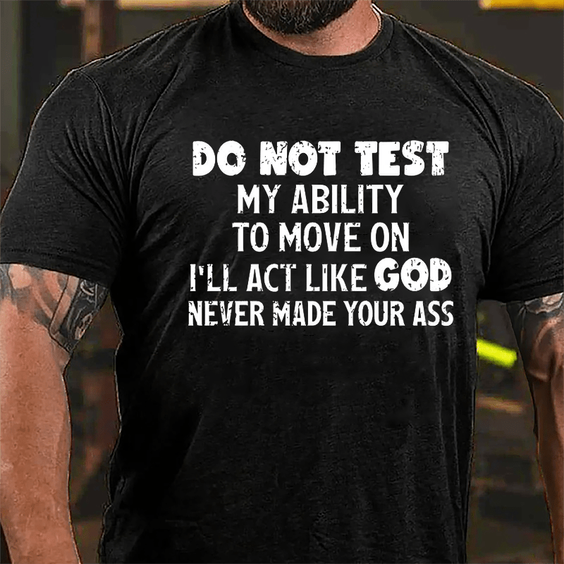 Do Not Test My Ability To Move On I'll Act Like God Never Made Your Ass Cotton T-shirt