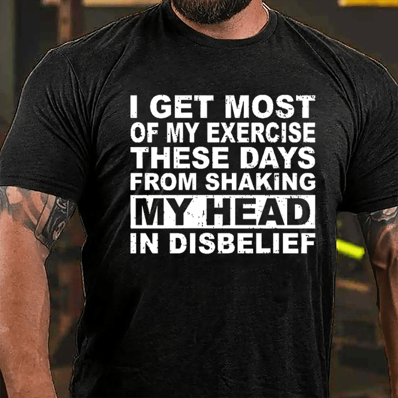 I Get Most Of My Exercise These Days From Shaking My Head In Disbelief Cotton T-shirt