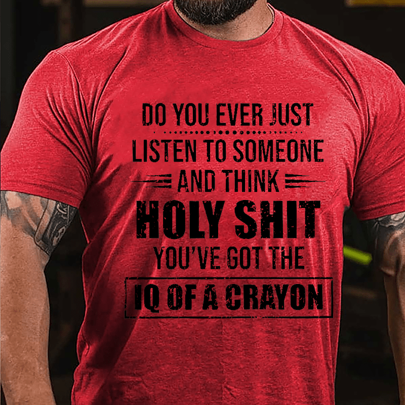 Do You Ever Just Listen To Someone And Think Holy Shit You've Got The IQ Of A Crayon Cotton T-shirt
