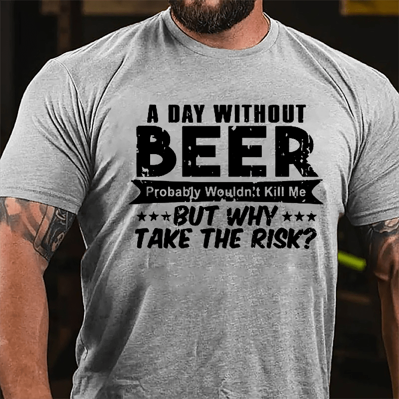 A Day Without Beer Probably Wouldn't Kill Me But Why Take The Risk Cotton T-shirt