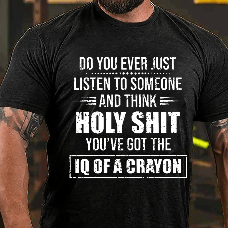 Do You Ever Just Listen To Someone And Think Holy Shit You've Got The IQ Of A Crayon Cotton T-shirt