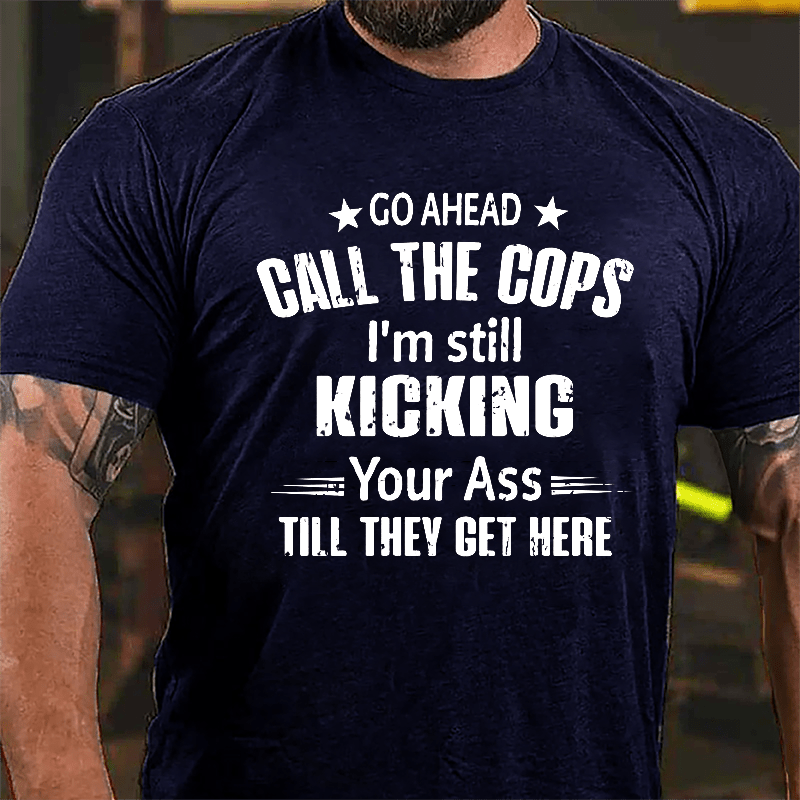 Go Ahead Call The Cops I'm Still Kicking You Ass Till They Get Here Cotton T-shirt