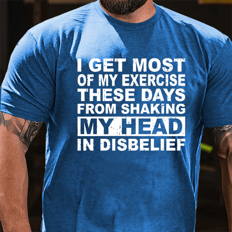 I Get Most Of My Exercise These Days From Shaking My Head In Disbelief Cotton T-shirt