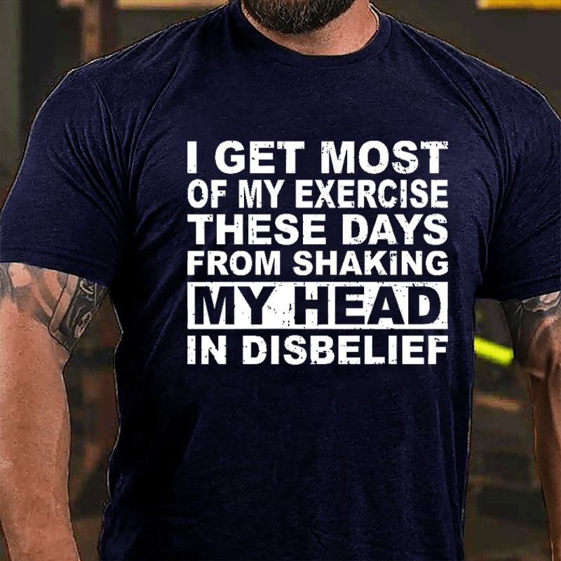 I Get Most Of My Exercise These Days From Shaking My Head In Disbelief Cotton T-shirt