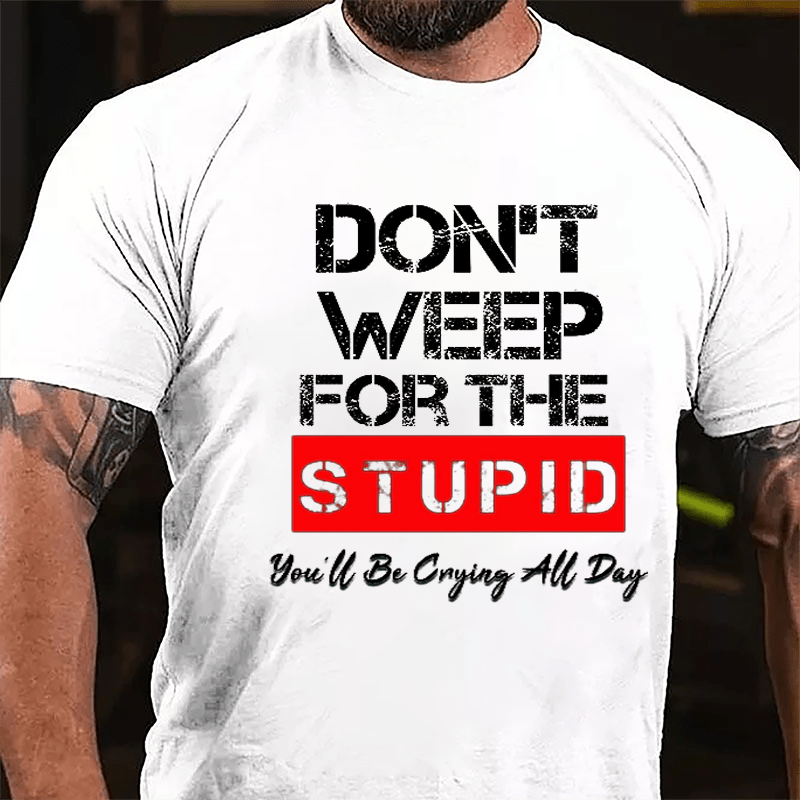 Don't Weep For The Stupid You'll Be Crying All Day Cotton T-shirt