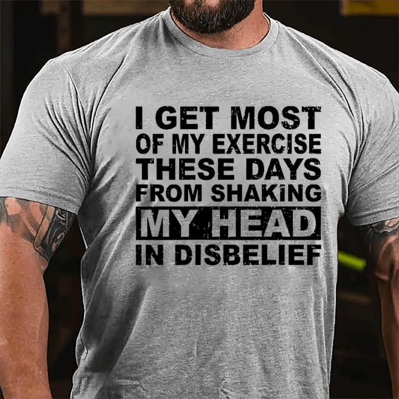 I Get Most Of My Exercise These Days From Shaking My Head In Disbelief Cotton T-shirt
