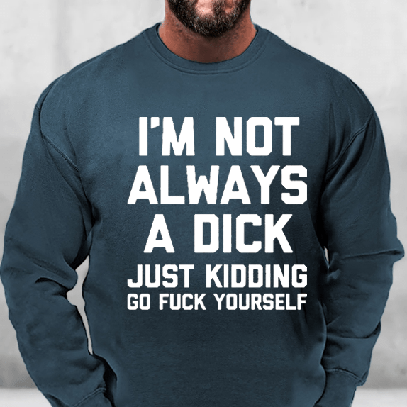I'm Not Always A Dick Just Kidding Go Fuck Yourself Sweatshirt