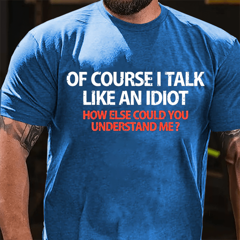 Of Course I Talk Like An Idiot How Else Could You Understand Me Cotton T-shirt